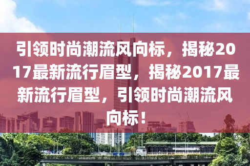 引領(lǐng)時(shí)尚潮流風(fēng)向標(biāo)，揭秘2017最新流行眉型，揭秘2017最新流行眉型，引領(lǐng)時(shí)尚潮流風(fēng)向標(biāo)！