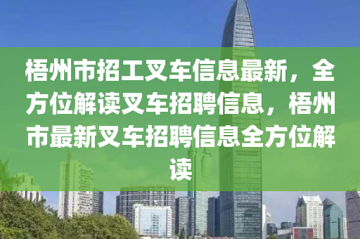 梧州市招工叉車信息最新，全方位解讀叉車招聘信息，梧州市最新叉車招聘信息全方位解讀