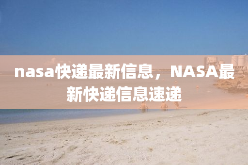 nasa快遞最新信息，NASA最新快遞信息速遞