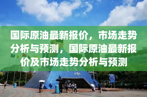 國際原油最新報(bào)價(jià)，市場走勢分析與預(yù)測，國際原油最新報(bào)價(jià)及市場走勢分析與預(yù)測