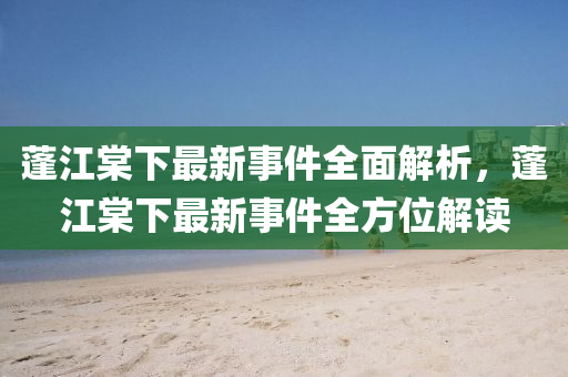 蓬江棠下最新事件全面解析，蓬江棠下最新事件全方位解讀