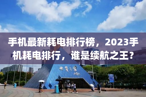 手機最新耗電排行榜，2023手機耗電排行，誰是續(xù)航之王？