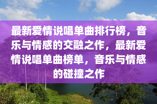 最新愛情說唱單曲排行榜，音樂與情感的交融之作，最新愛情說唱單曲榜單，音樂與情感的碰撞之作