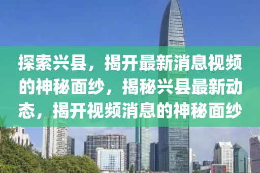 探索興縣，揭開最新消息視頻的神秘面紗，揭秘興縣最新動態(tài)，揭開視頻消息的神秘面紗