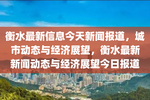 衡水最新信息今天新聞報道，城市動態(tài)與經(jīng)濟展望，衡水最新新聞動態(tài)與經(jīng)濟展望今日報道