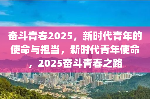 奮斗青春2025，新時(shí)代青年的使命與擔(dān)當(dāng)，新時(shí)代青年使命，2025奮斗青春之路