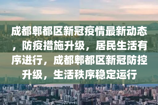 成都郫都區(qū)新冠疫情最新動態(tài)，防疫措施升級，居民生活有序進行，成都郫都區(qū)新冠防控升級，生活秩序穩(wěn)定運行