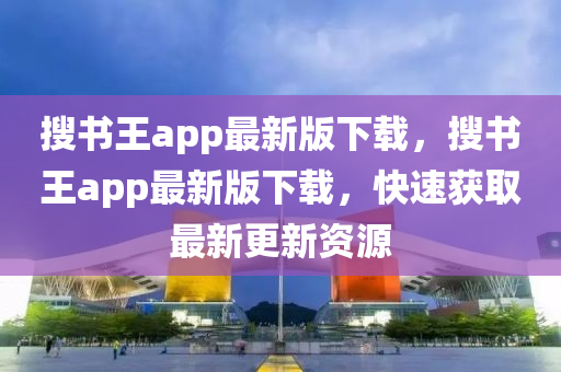 搜書王app最新版下載，搜書王app最新版下載，快速獲取最新更新資源