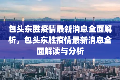 包頭東勝疫情最新消息全面解析，包頭東勝疫情最新消息全面解讀與分析