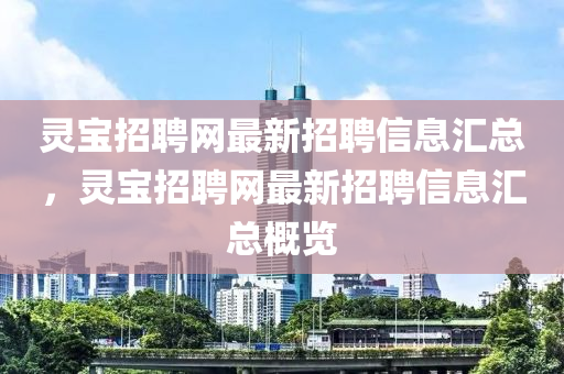 靈寶招聘網(wǎng)最新招聘信息匯總，靈寶招聘網(wǎng)最新招聘信息匯總概覽