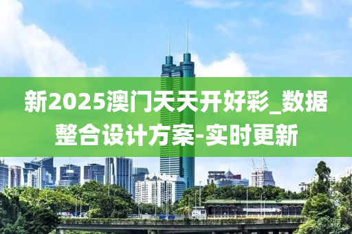 新2025澳門天天開好彩_數(shù)據(jù)整合設(shè)計方案-實時更新