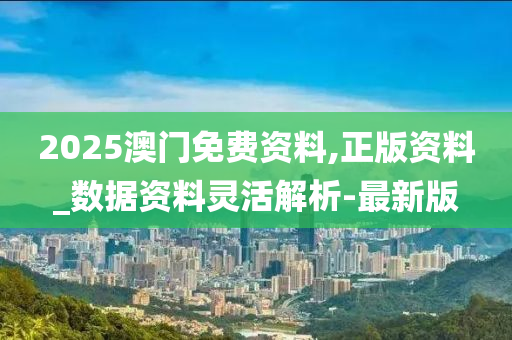 2025澳門免費資料,正版資料_數(shù)據(jù)資料靈活解析-最新版