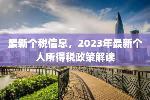 最新個稅信息，2023年最新個人所得稅政策解讀