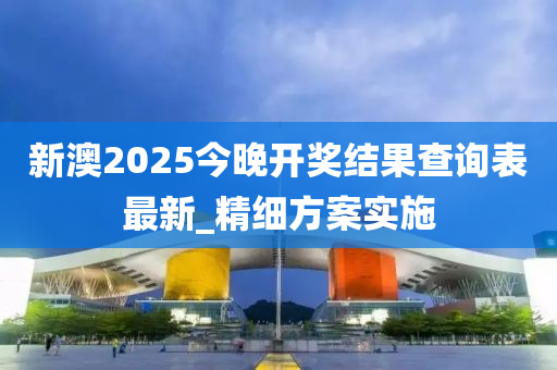 新澳2025今晚開獎結(jié)果查詢表最新_精細方案實施