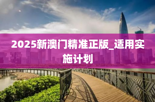 2025新澳門精準(zhǔn)正版_適用實施計劃