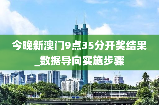 今晚新澳門9點35分開獎結(jié)果_數(shù)據(jù)導(dǎo)向?qū)嵤┎襟E