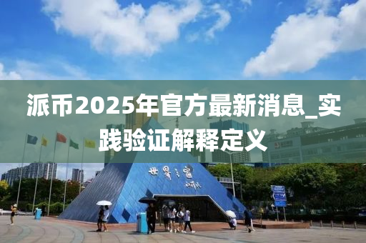 派幣2025年官方最新消息_實踐驗證解釋定義