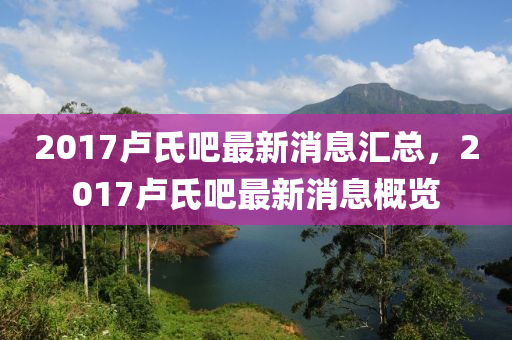 2017盧氏吧最新消息匯總，2017盧氏吧最新消息概覽