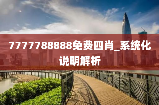 7777788888免費(fèi)四肖_系統(tǒng)化說明解析