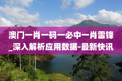 澳門一肖一碼一必中一肖雷鋒_深入解析應(yīng)用數(shù)據(jù)-最新快訊