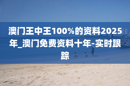 澳門王中王100%的資料2025年_澳門免費資料十年-實時跟蹤