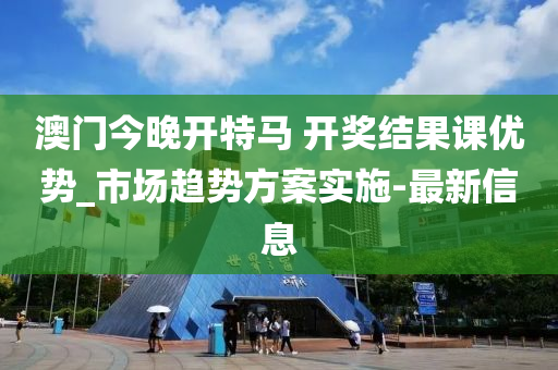 澳門今晚開特馬 開獎結(jié)果課優(yōu)勢_市場趨勢方案實施-最新信息