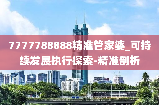 7777788888精準(zhǔn)管家婆_(tái)可持續(xù)發(fā)展執(zhí)行探索-精準(zhǔn)剖析