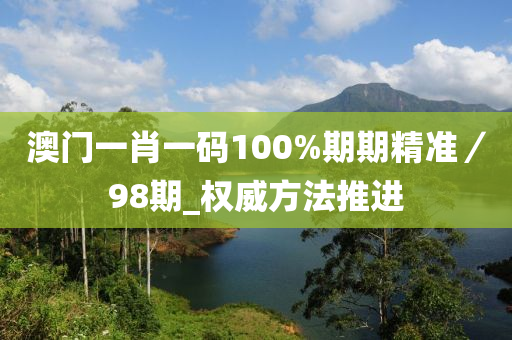 澳門一肖一碼100%期期精準(zhǔn)／98期_權(quán)威方法推進(jìn)