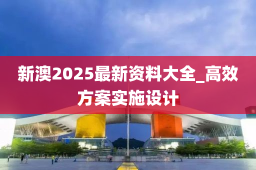 新澳2025最新資料大全_高效方案實(shí)施設(shè)計(jì)