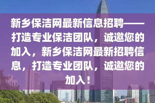 新鄉(xiāng)保潔網(wǎng)最新信息招聘——打造專業(yè)保潔團隊，誠邀您的加入，新鄉(xiāng)保潔網(wǎng)最新招聘信息，打造專業(yè)團隊，誠邀您的加入！