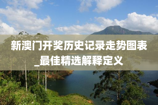 新澳門開獎歷史記錄走勢圖表_最佳精選解釋定義