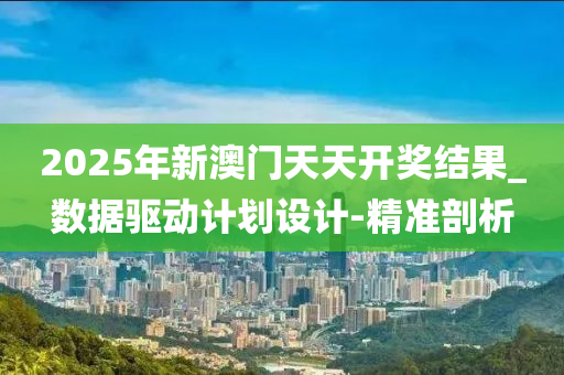 2025年新澳門天天開獎結(jié)果_數(shù)據(jù)驅(qū)動計(jì)劃設(shè)計(jì)-精準(zhǔn)剖析