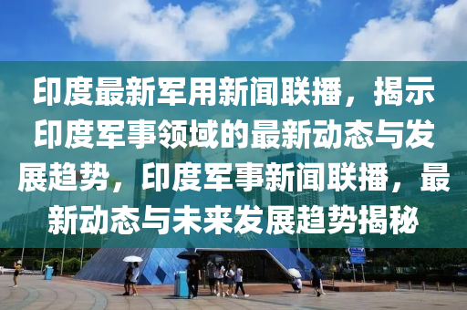 印度最新軍用新聞聯(lián)播，揭示印度軍事領(lǐng)域的最新動(dòng)態(tài)與發(fā)展趨勢(shì)，印度軍事新聞聯(lián)播，最新動(dòng)態(tài)與未來(lái)發(fā)展趨勢(shì)揭秘