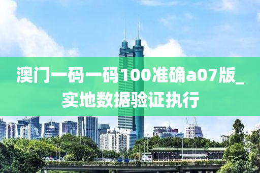 澳門一碼一碼100準確a07版_實地數(shù)據(jù)驗證執(zhí)行