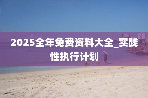 2025全年免費(fèi)資料大全_實(shí)踐性執(zhí)行計(jì)劃