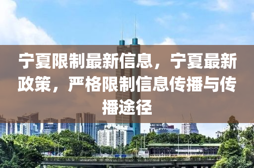 寧夏限制最新信息，寧夏最新政策，嚴(yán)格限制信息傳播與傳播途徑