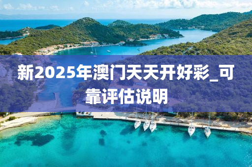 新2025年澳門(mén)天天開(kāi)好彩_可靠評(píng)估說(shuō)明