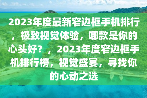 2023年度最新窄邊框手機排行，極致視覺體驗，哪款是你的心頭好？，2023年度窄邊框手機排行榜，視覺盛宴，尋找你的心動之選