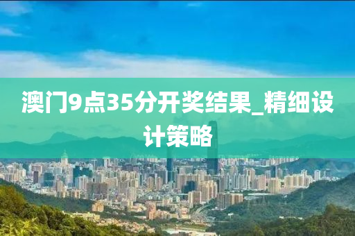 澳門9點35分開獎結果_精細設計策略