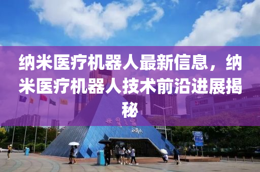 納米醫(yī)療機器人最新信息，納米醫(yī)療機器人技術前沿進展揭秘