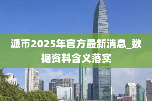 派幣2025年官方最新消息_數據資料含義落實