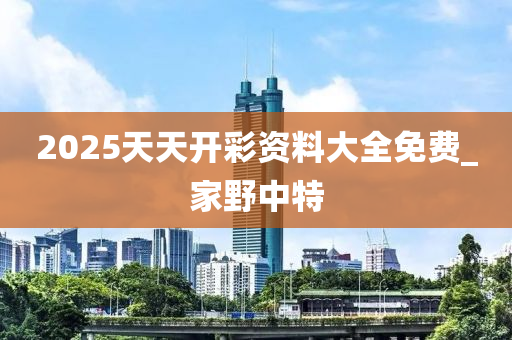 2025天天開彩資料大全免費(fèi)_家野中特