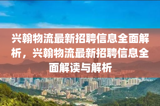 興翰物流最新招聘信息全面解析，興翰物流最新招聘信息全面解讀與解析