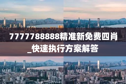 7777788888精準新免費四肖_快速執(zhí)行方案解答