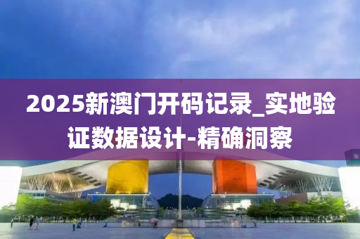 2025新澳門開碼記錄_實地驗證數(shù)據(jù)設計-精確洞察