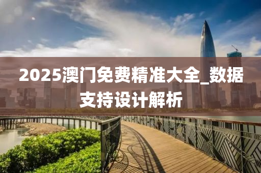 2025澳門免費精準大全_數(shù)據(jù)支持設計解析