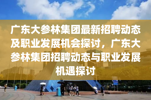 廣東大參林集團最新招聘動態(tài)及職業(yè)發(fā)展機會探討，廣東大參林集團招聘動態(tài)與職業(yè)發(fā)展機遇探討