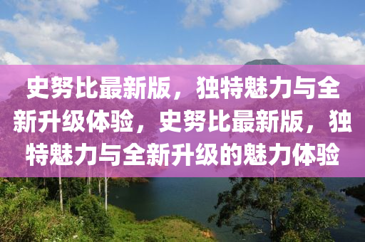 史努比最新版，獨(dú)特魅力與全新升級(jí)體驗(yàn)，史努比最新版，獨(dú)特魅力與全新升級(jí)的魅力體驗(yàn)