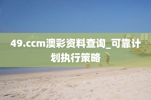 49.ccm澳彩資料查詢(xún)_可靠計(jì)劃執(zhí)行策略