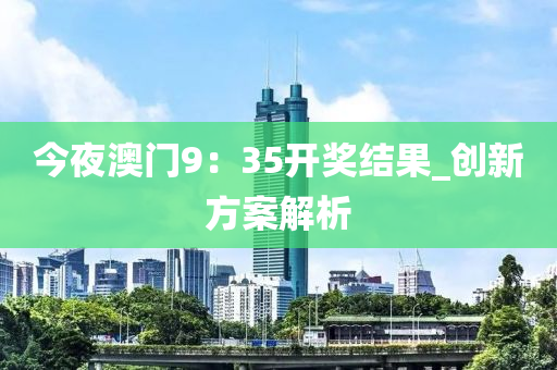 今夜澳門9：35開獎(jiǎng)結(jié)果_創(chuàng)新方案解析